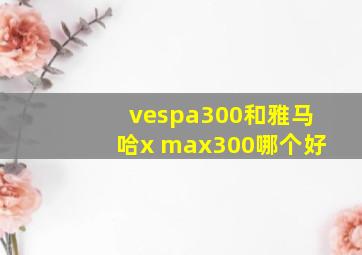 vespa300和雅马哈x max300哪个好